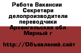 Работа Вакансии - Секретари, делопроизводители, переводчики. Архангельская обл.,Мирный г.